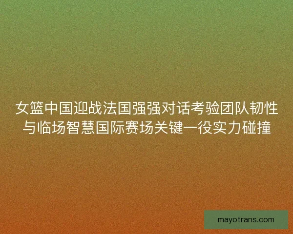 女篮中国迎战法国强强对话考验团队韧性与临场智慧国际赛场关键一役实力碰撞