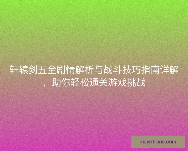 轩辕剑五全剧情解析与战斗技巧指南详解，助你轻松通关游戏挑战