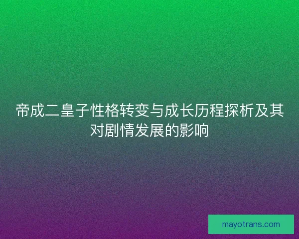 帝成二皇子性格转变与成长历程探析及其对剧情发展的影响 帝成二皇子性格转变与成长历程探析及其对剧情发展的影响