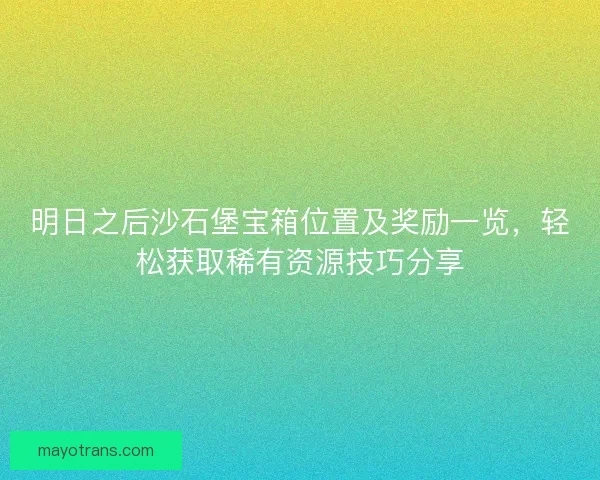 明日之后沙石堡宝箱位置及奖励一览,轻松获取稀有资源技巧分享 明日之后沙石堡宝箱位置及奖励一览,轻松获取稀有资源技巧分享