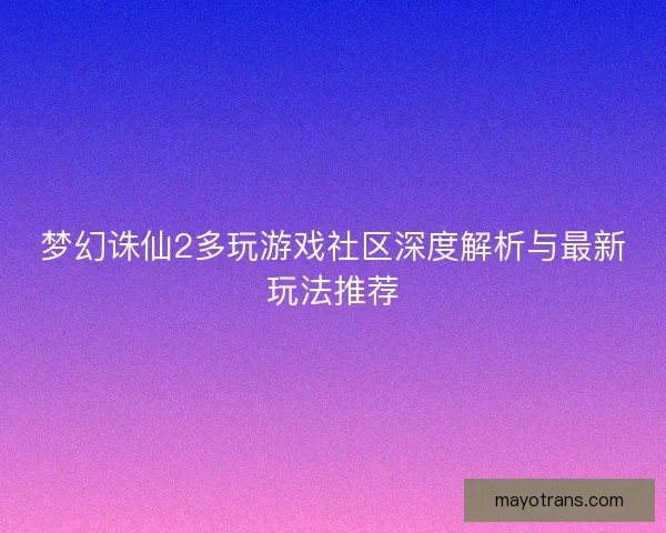 梦幻诛仙2多玩游戏社区深度解析与最新玩法推荐 梦幻诛仙2多玩游戏社区深度解析与最新玩法推荐