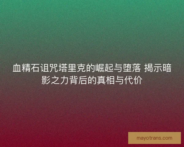血精石诅咒塔里克的崛起与堕落 揭示暗影之力背后的真相与代价 血精石诅咒塔里克的崛起与堕落 揭示暗影之力背后的真相与代价