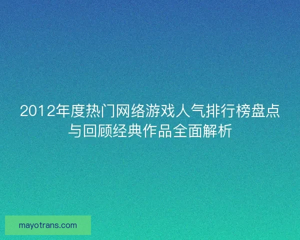 2012年度热门网络游戏人气排行榜盘点与回顾经典作品全面解析
