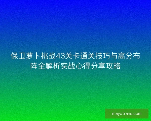 保卫萝卜挑战43关卡通关技巧与高分布阵全解析实战心得分享攻略