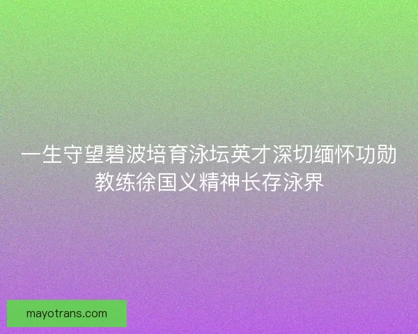 一生守望碧波培育泳坛英才深切缅怀功勋教练徐国义精神长存泳界 一生守望碧波培育泳坛英才深切缅怀功勋教练徐国义精神长存泳界