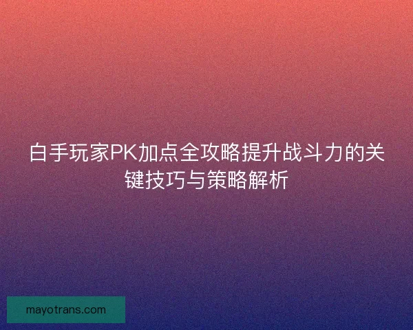 白手玩家PK加点全攻略提升战斗力的关键技巧与策略解析