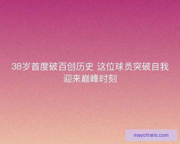 38岁首度破百创历史 这位球员突破自我迎来巅峰时刻 38岁首度破百创历史 这位球员突破自我迎来巅峰时刻