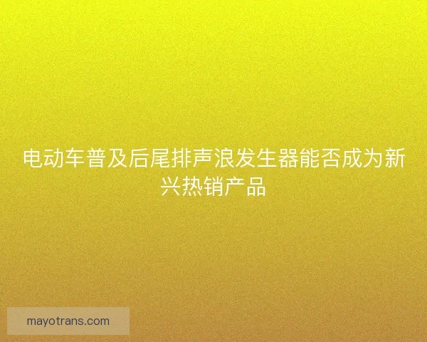 电动车普及后尾排声浪发生器能否成为新兴热销产品 电动车普及后尾排声浪发生器能否成为新兴热销产品