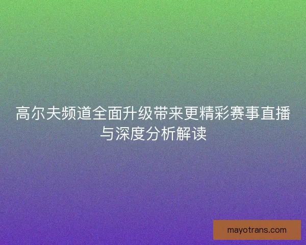 高尔夫频道全面升级带来更精彩赛事直播与深度分析解读