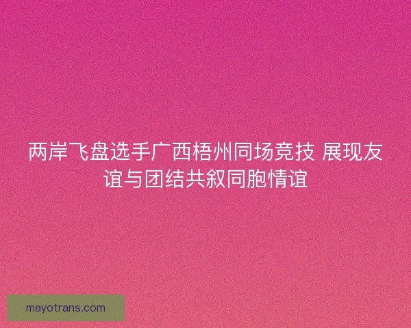 两岸飞盘选手广西梧州同场竞技 展现友谊与团结共叙同胞情谊 两岸飞盘选手广西梧州同场竞技 展现友谊与团结共叙同胞情谊