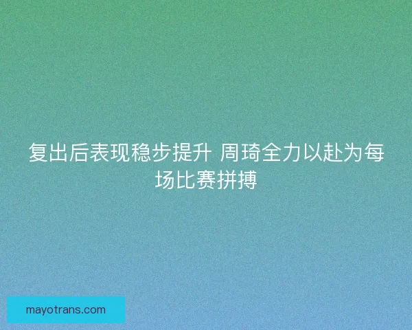 复出后表现稳步提升 周琦全力以赴为每场比赛拼搏