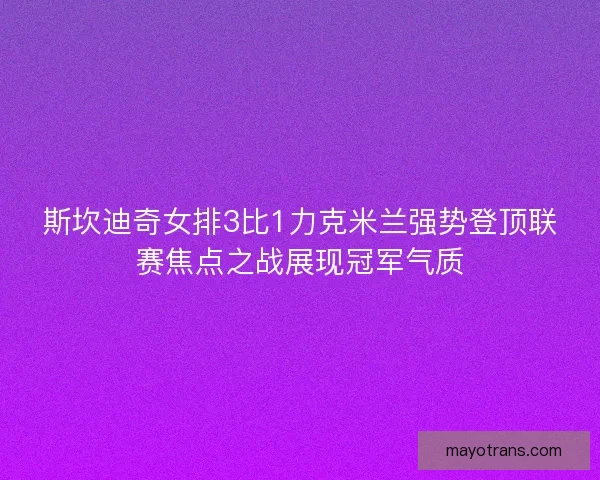 斯坎迪奇女排3比1力克米兰强势登顶联赛焦点之战展现冠军气质