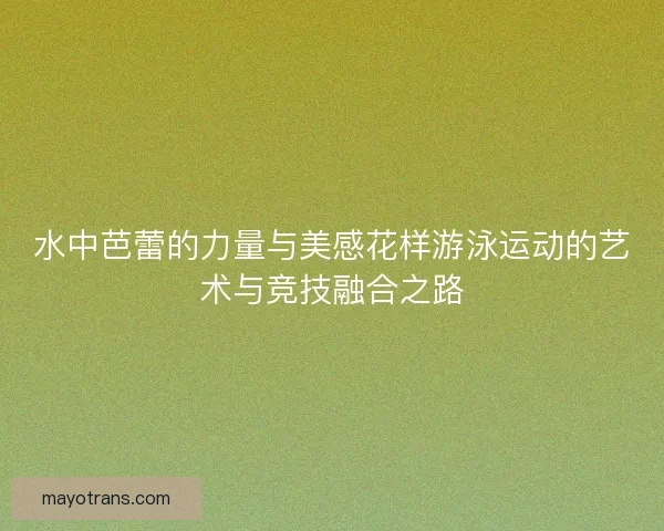 水中芭蕾的力量与美感花样游泳运动的艺术与竞技融合之路