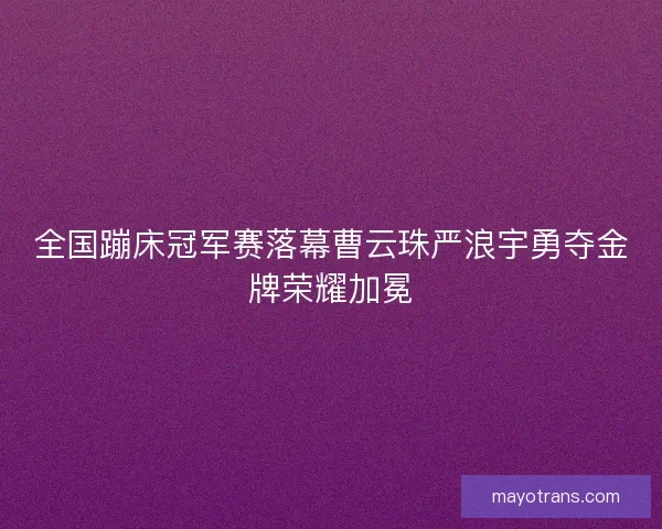 全国蹦床冠军赛落幕曹云珠严浪宇勇夺金牌荣耀加冕