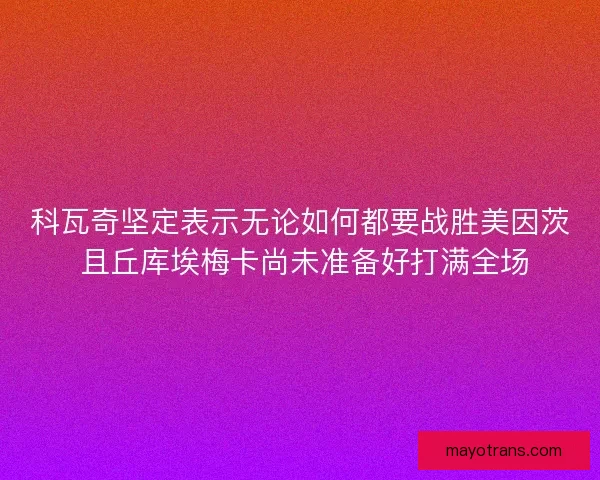 科瓦奇坚定表示无论如何都要战胜美因茨 且丘库埃梅卡尚未准备好打满全场 科瓦奇坚定表示无论如何都要战胜美因茨 且丘库埃梅卡尚未准备好打满全场