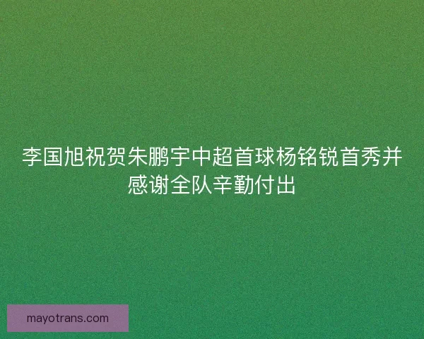 李国旭祝贺朱鹏宇中超首球杨铭锐首秀并感谢全队辛勤付出