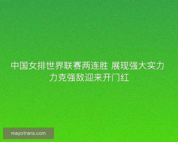中国女排世界联赛两连胜 展现强大实力 力克强敌迎来开门红