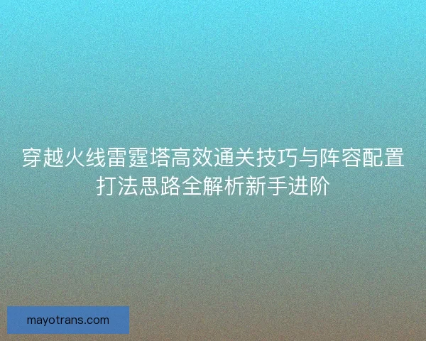 穿越火线雷霆塔高效通关技巧与阵容配置打法思路全解析新手进阶 穿越火线雷霆塔高效通关技巧与阵容配置打法思路全解析新手进阶
