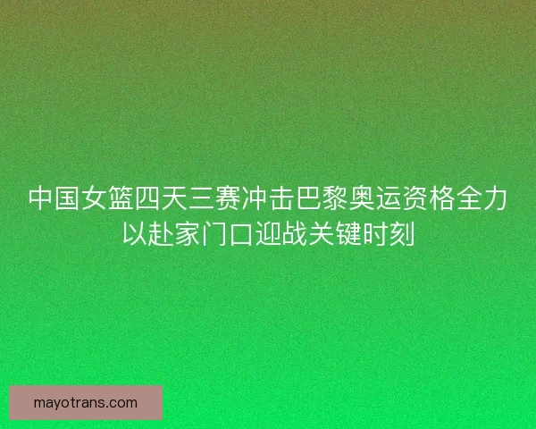 中国女篮四天三赛冲击巴黎奥运资格全力以赴家门口迎战关键时刻 中国女篮四天三赛冲击巴黎奥运资格全力以赴家门口迎战关键时刻