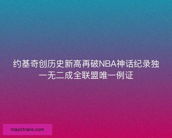 约基奇创历史新高再破NBA神话纪录独一无二成全联盟唯一例证