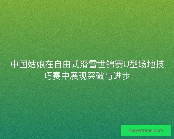中国姑娘在自由式滑雪世锦赛U型场地技巧赛中展现突破与进步 中国姑娘在自由式滑雪世锦赛U型场地技巧赛中展现突破与进步