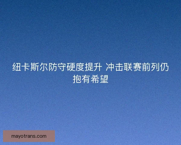 纽卡斯尔防守硬度提升 冲击联赛前列仍抱有希望