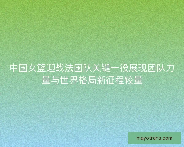 中国女篮迎战法国队关键一役展现团队力量与世界格局新征程较量 中国女篮迎战法国队关键一役展现团队力量与世界格局新征程较量