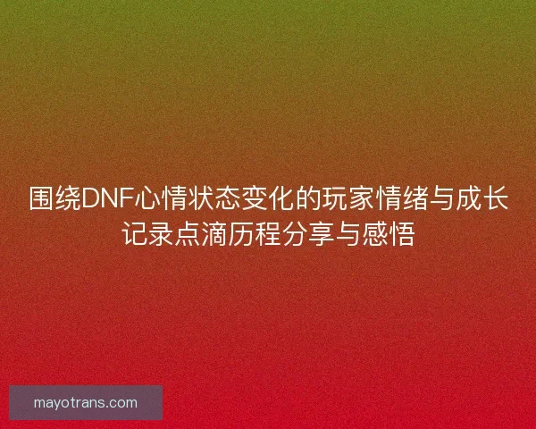 围绕DNF心情状态变化的玩家情绪与成长记录点滴历程分享与感悟