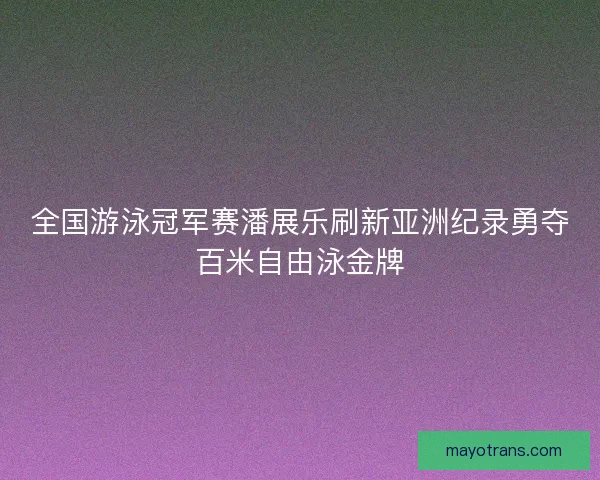 全国游泳冠军赛潘展乐刷新亚洲纪录勇夺百米自由泳金牌 全国游泳冠军赛潘展乐刷新亚洲纪录勇夺百米自由泳金牌