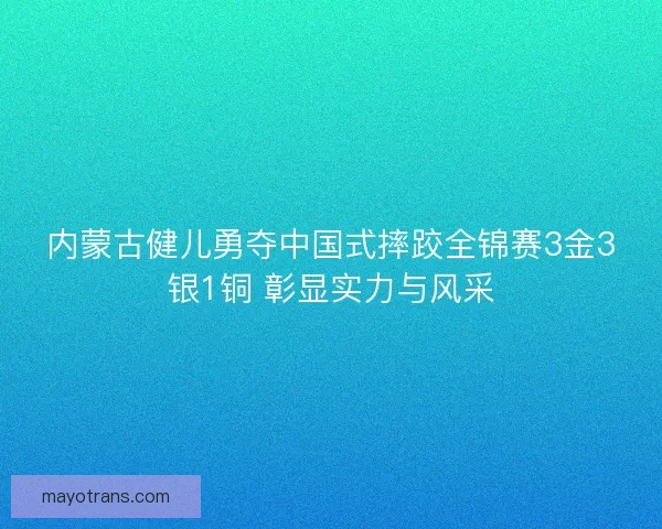 内蒙古健儿勇夺中国式摔跤全锦赛3金3银1铜 彰显实力与风采 内蒙古健儿勇夺中国式摔跤全锦赛3金3银1铜 彰显实力与风采
