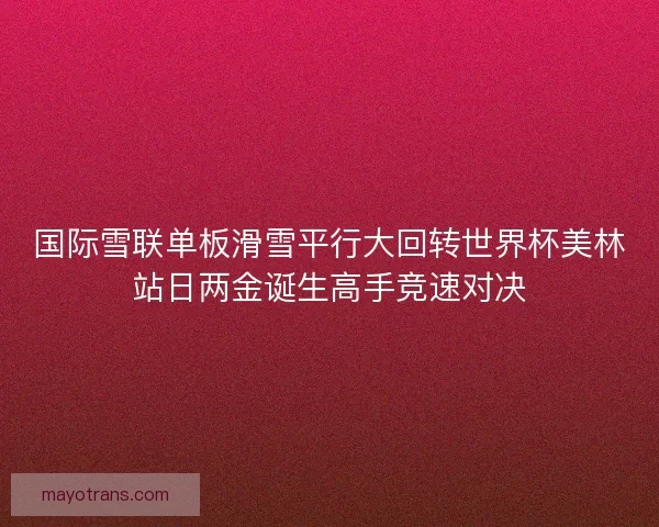 国际雪联单板滑雪平行大回转世界杯美林站日两金诞生高手竞速对决
