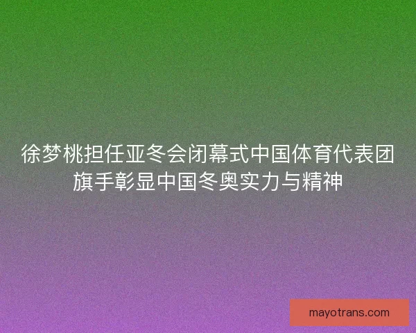 徐梦桃担任亚冬会闭幕式中国体育代表团旗手彰显中国冬奥实力与精神 徐梦桃担任亚冬会闭幕式中国体育代表团旗手彰显中国冬奥实力与精神