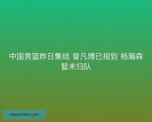 中国男篮昨日集结 曾凡博已报到 杨瀚森暂未归队 中国男篮昨日集结 曾凡博已报到 杨瀚森暂未归队
