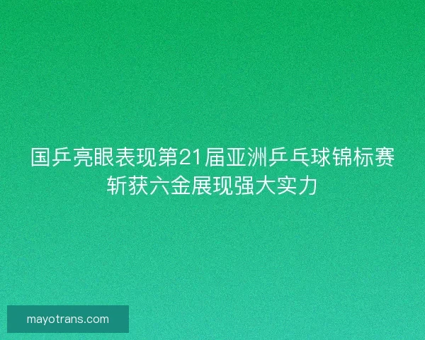 国乒亮眼表现第21届亚洲乒乓球锦标赛斩获六金展现强大实力 国乒亮眼表现第21届亚洲乒乓球锦标赛斩获六金展现强大实力